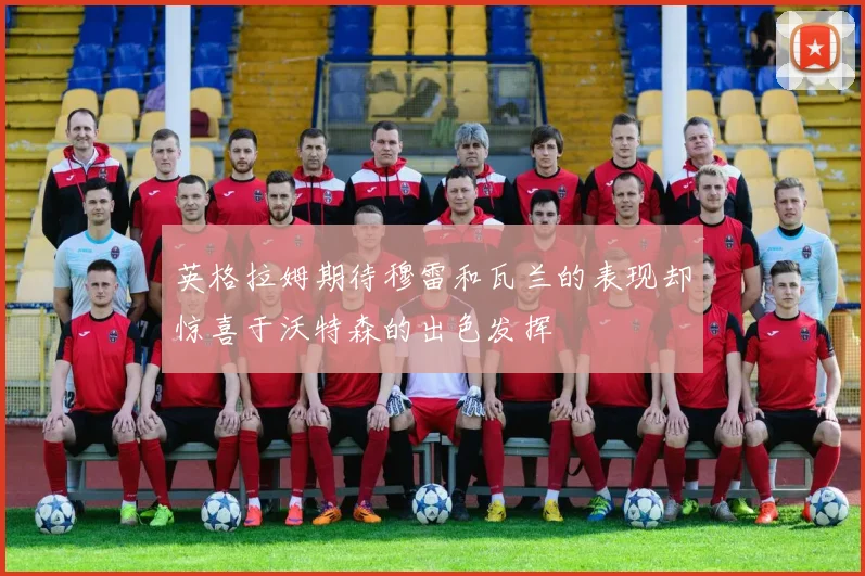 英格拉姆期待穆雷和瓦兰的表现却惊喜于沃特森的出色发挥