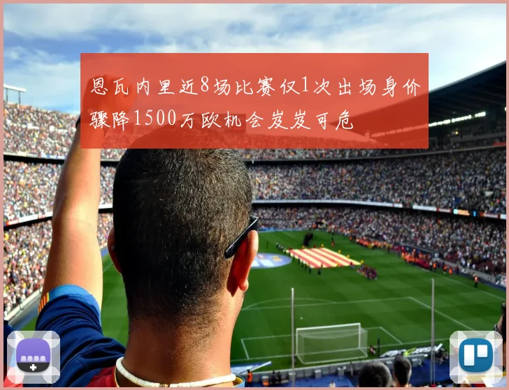 恩瓦内里近8场比赛仅1次出场身价骤降1500万欧机会岌岌可危
