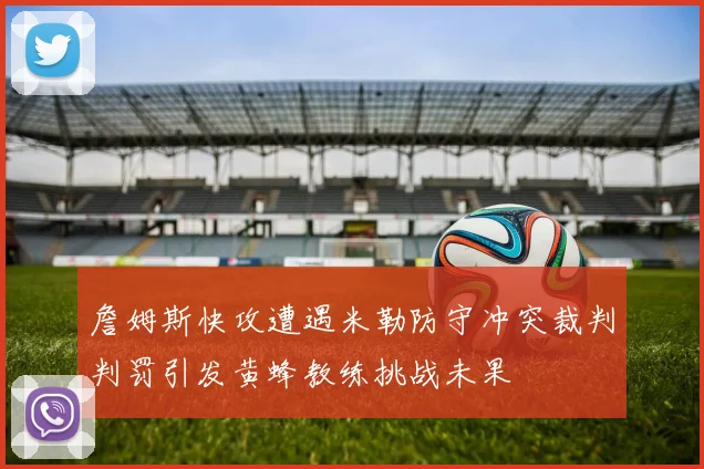 詹姆斯快攻遭遇米勒防守冲突裁判判罚引发黄蜂教练挑战未果