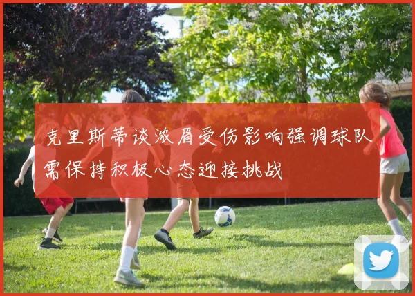 克里斯蒂谈浓眉受伤影响强调球队需保持积极心态迎接挑战