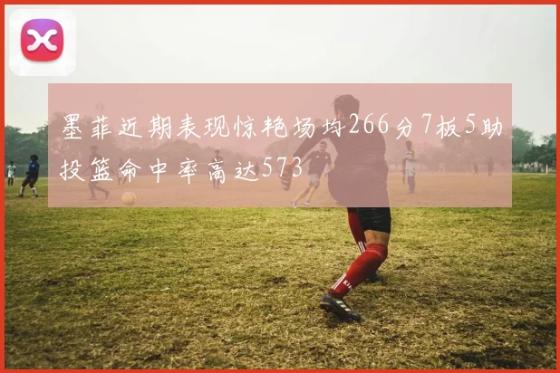 墨菲近期表现惊艳场均266分7板5助投篮命中率高达573