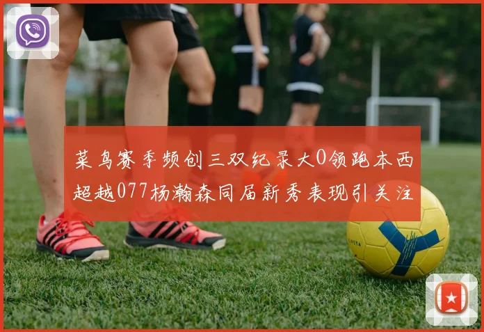 菜鸟赛季频创三双纪录大O领跑本西超越077杨瀚森同届新秀表现引关注