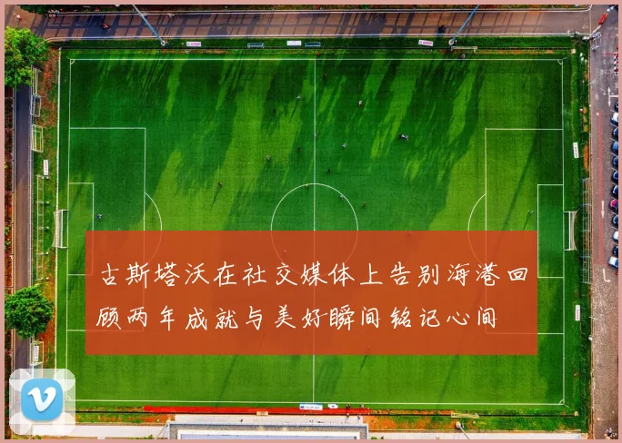古斯塔沃在社交媒体上告别海港回顾两年成就与美好瞬间铭记心间