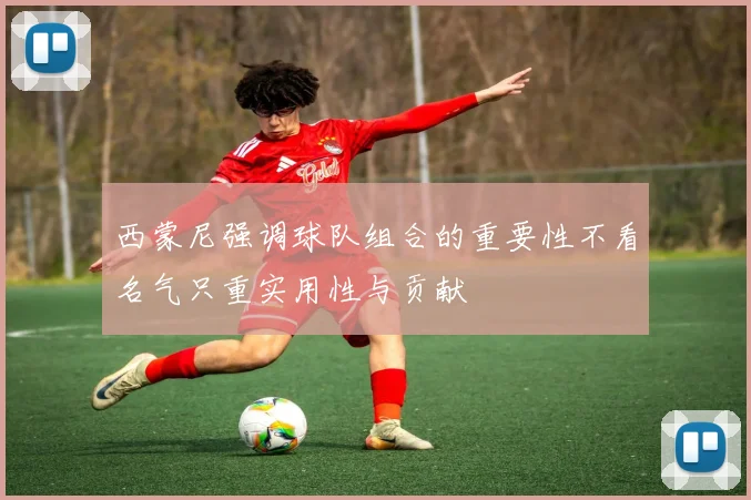 西蒙尼强调球队组合的重要性不看名气只重实用性与贡献