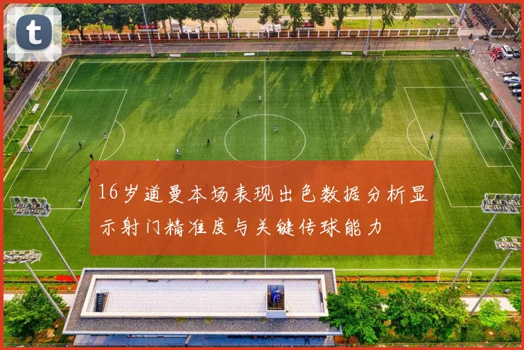 16岁道曼本场表现出色数据分析显示射门精准度与关键传球能力