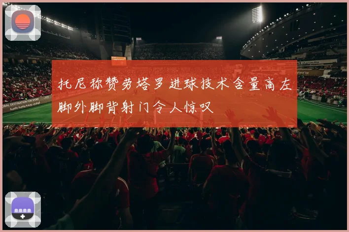 托尼称赞劳塔罗进球技术含量高左脚外脚背射门令人惊叹