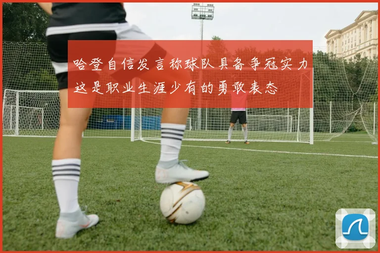 哈登自信发言称球队具备争冠实力这是职业生涯少有的勇敢表态