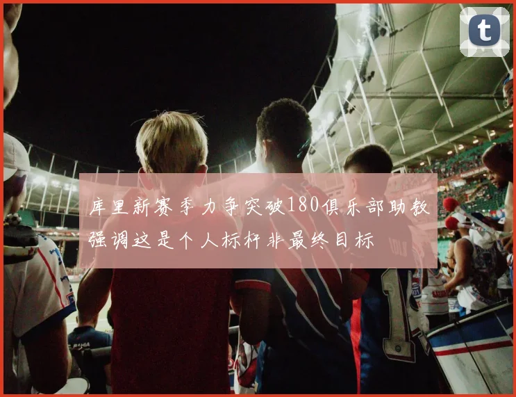 库里新赛季力争突破180俱乐部助教强调这是个人标杆非最终目标