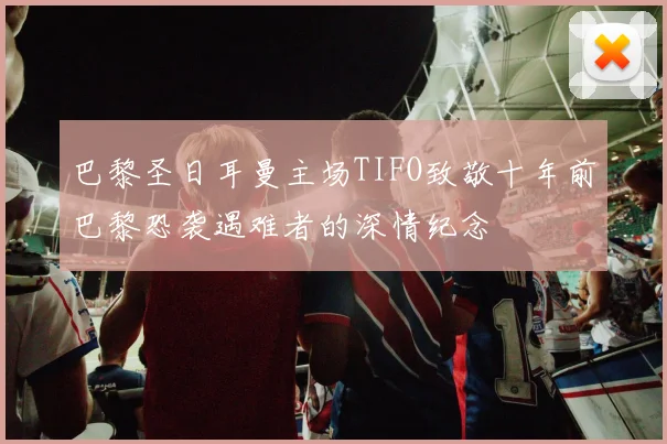 巴黎圣日耳曼主场TIFO致敬十年前巴黎恐袭遇难者的深情纪念