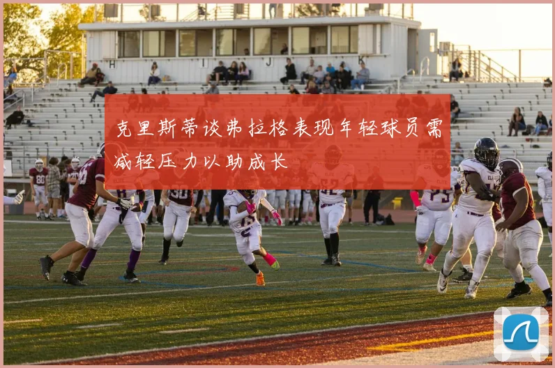 克里斯蒂谈弗拉格表现年轻球员需减轻压力以助成长