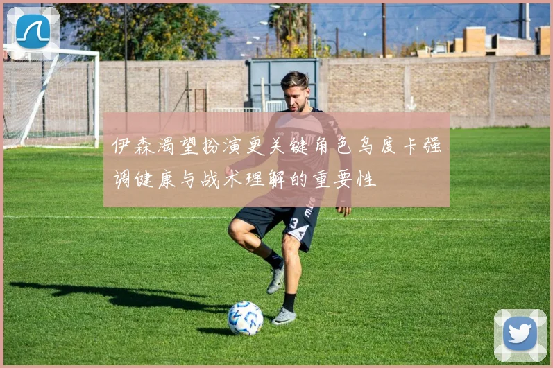 伊森渴望扮演更关键角色乌度卡强调健康与战术理解的重要性