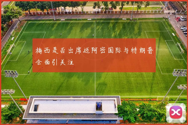 梅西是否出席迈阿密国际与特朗普会面引关注