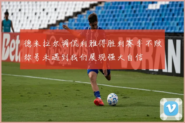 德米拉尔调侃利雅得胜利赛季不败称号未遇到我们展现强大自信