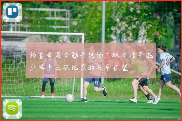 约基奇若全勤并场场三双将追平威少单季三双纪录的壮举在望