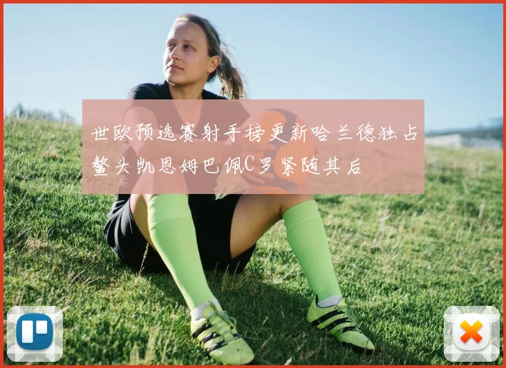世欧预选赛射手榜更新哈兰德独占鳌头凯恩姆巴佩C罗紧随其后