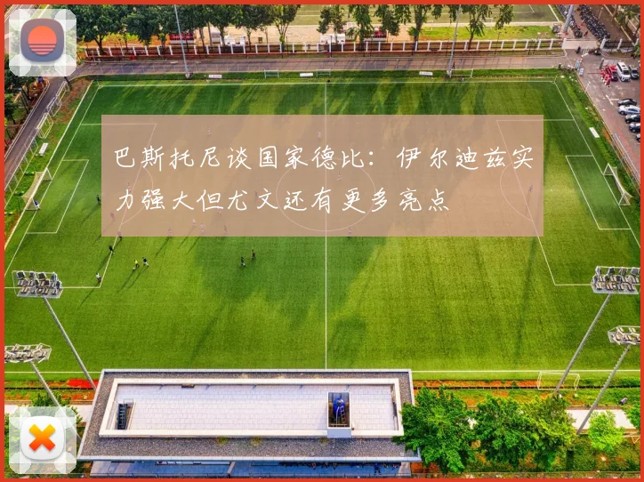 巴斯托尼谈国家德比：伊尔迪兹实力强大但尤文还有更多亮点