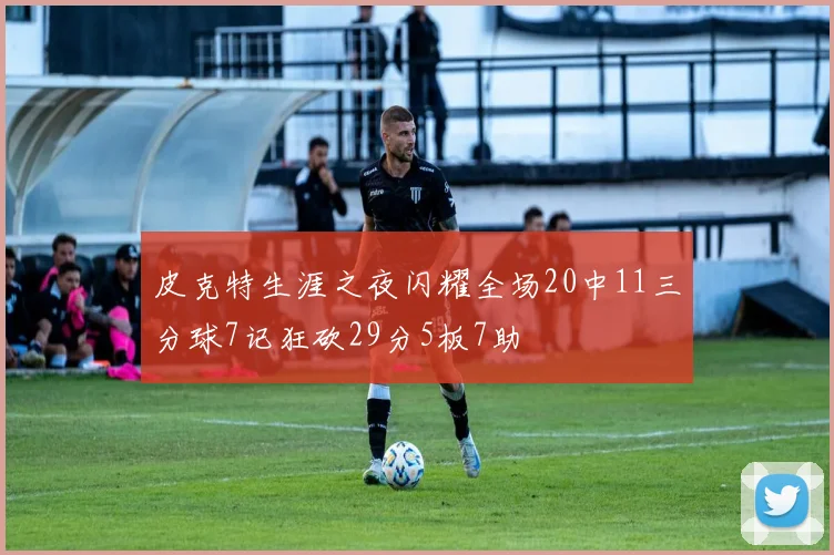 皮克特生涯之夜闪耀全场20中11三分球7记狂砍29分5板7助