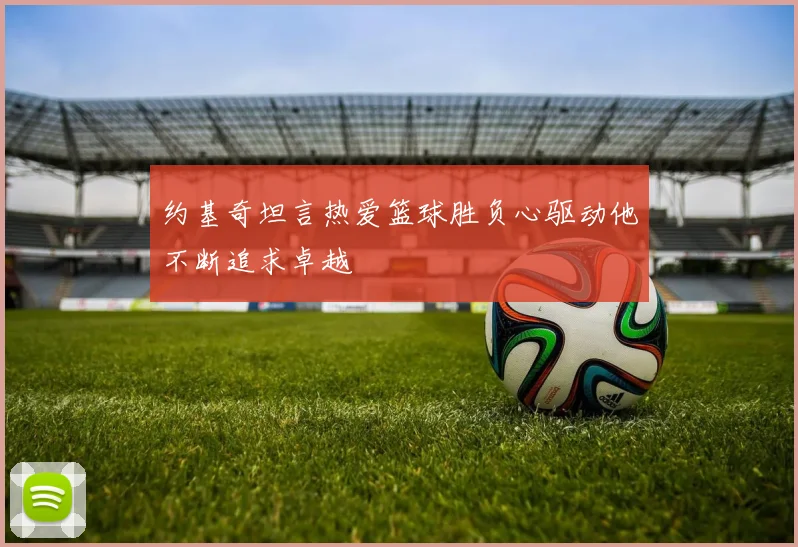 约基奇坦言热爱篮球胜负心驱动他不断追求卓越