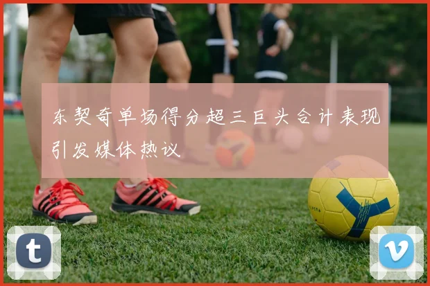 东契奇单场得分超三巨头合计表现引发媒体热议