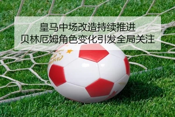 皇马中场改造持续推进 贝林厄姆角色变化引发全局关注